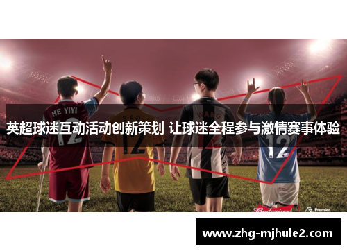 英超球迷互动活动创新策划 让球迷全程参与激情赛事体验