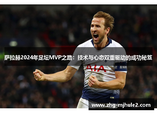 萨拉赫2024年足坛MVP之路：技术与心态双重驱动的成功秘笈