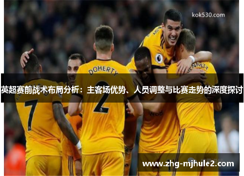 英超赛前战术布局分析：主客场优势、人员调整与比赛走势的深度探讨
