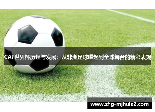 CAF世界杯历程与发展：从非洲足球崛起到全球舞台的精彩表现