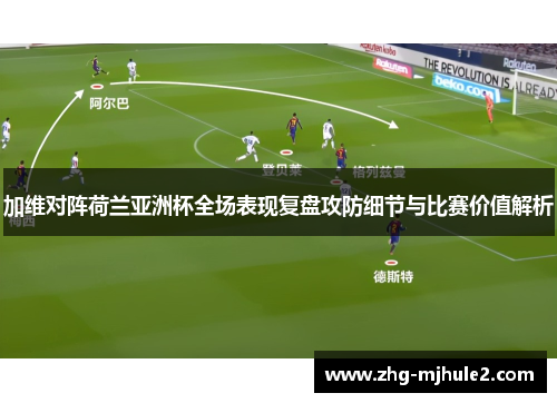 加维对阵荷兰亚洲杯全场表现复盘攻防细节与比赛价值解析