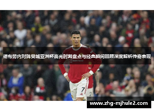 德布劳内对阵曼城亚洲杯高光时刻盘点与经典瞬间回顾深度解析传奇表现