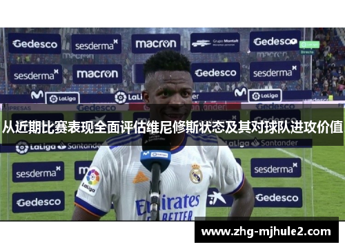 从近期比赛表现全面评估维尼修斯状态及其对球队进攻价值