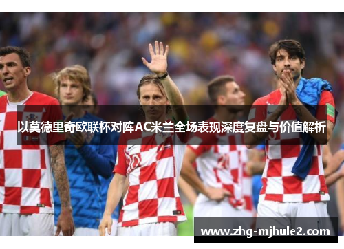 以莫德里奇欧联杯对阵AC米兰全场表现深度复盘与价值解析