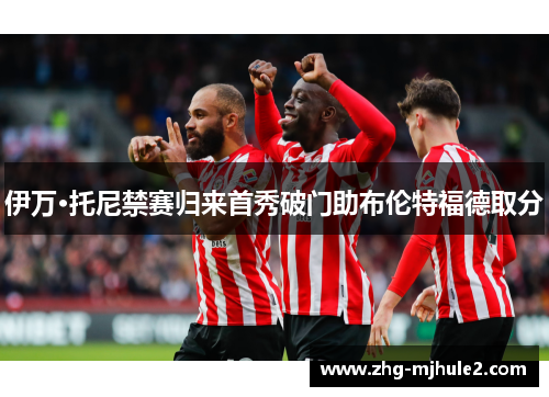 伊万·托尼禁赛归来首秀破门助布伦特福德取分