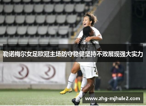 勒诺梅尔女足欧冠主场防守稳健坚持不败展现强大实力