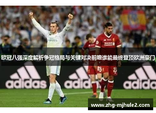欧冠八强深度解析争冠格局与关键对决前瞻谁能最终登顶欧洲豪门