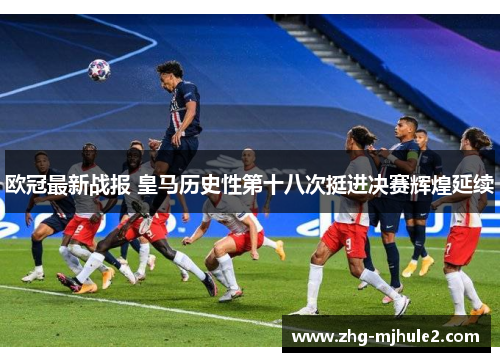 欧冠最新战报 皇马历史性第十八次挺进决赛辉煌延续
