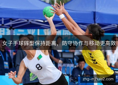 女子手球阵型保持距离，防守协作与移动更高效
